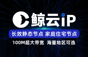 鲸云IP-鲸云SK5-长效静态IP-家庭住宅线路-海量地区可选